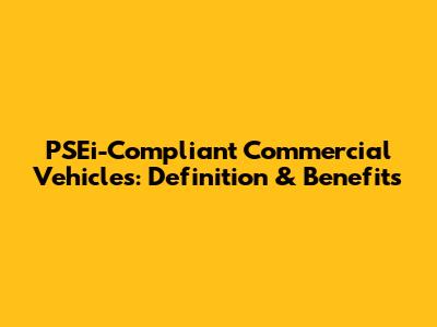 PSEi-Compliant Commercial Vehicles: Definition & Benefits