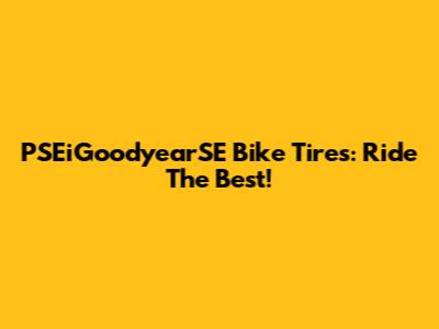 PSEiGoodyearSE Bike Tires: Ride The Best!