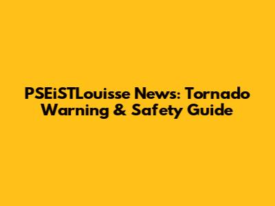 PSEiSTLouisse News: Tornado Warning & Safety Guide