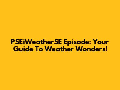 PSEiWeatherSE Episode: Your Guide To Weather Wonders!