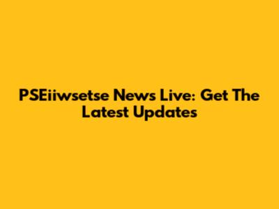 PSEiiwsetse News Live: Get The Latest Updates