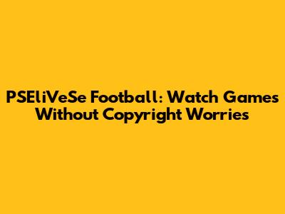 PSEliVeSe Football: Watch Games Without Copyright Worries