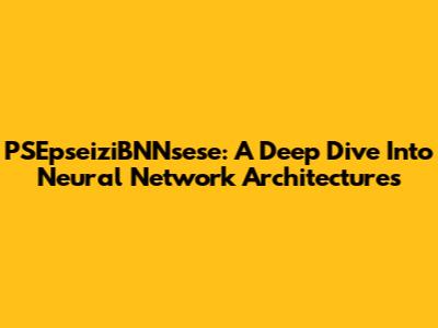 PSEpseiziBNNsese: A Deep Dive Into Neural Network Architectures