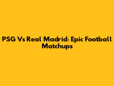 PSG Vs Real Madrid: Epic Football Matchups