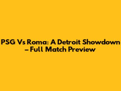 PSG Vs Roma: A Detroit Showdown – Full Match Preview