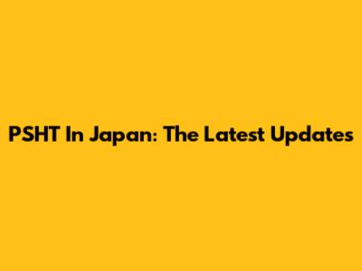 PSHT In Japan: The Latest Updates
