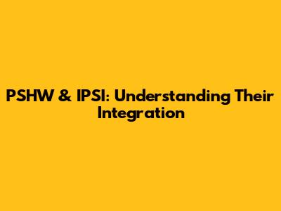 PSHW & IPSI: Understanding Their Integration