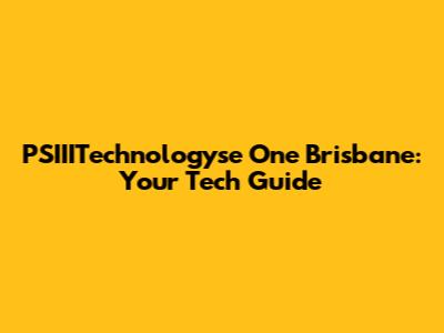 PSIIITechnologyse One Brisbane: Your Tech Guide