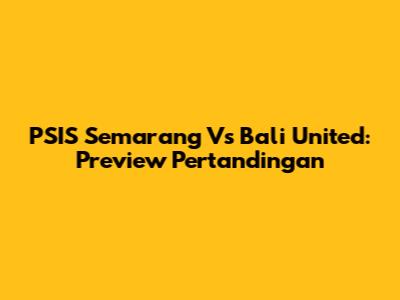 PSIS Semarang Vs Bali United: Preview Pertandingan