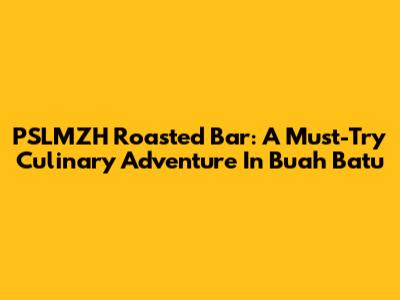 PSLMZH Roasted Bar: A Must-Try Culinary Adventure In Buah Batu