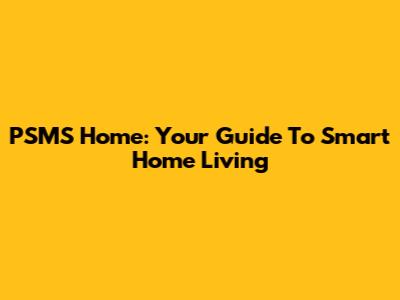PSMS Home: Your Guide To Smart Home Living