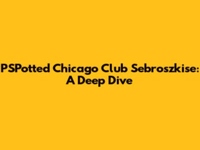 PSPotted Chicago Club Sebroszkise: A Deep Dive