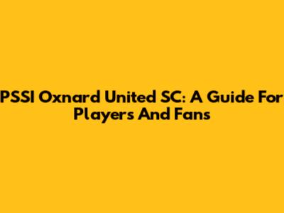 PSSI Oxnard United SC: A Guide For Players And Fans