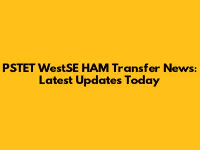 PSTET WestSE HAM Transfer News: Latest Updates Today