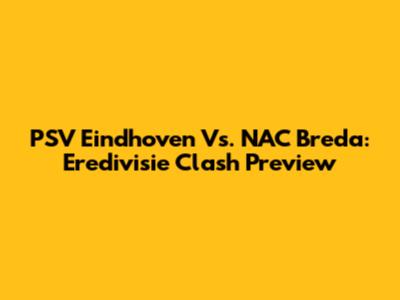 PSV Eindhoven Vs. NAC Breda: Eredivisie Clash Preview