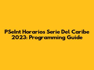 PSeInt Horarios Serie Del Caribe 2023: Programming Guide