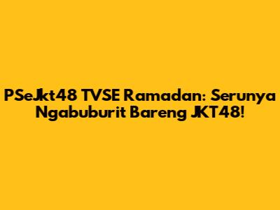 PSeJkt48 TVSE Ramadan: Serunya Ngabuburit Bareng JKT48!