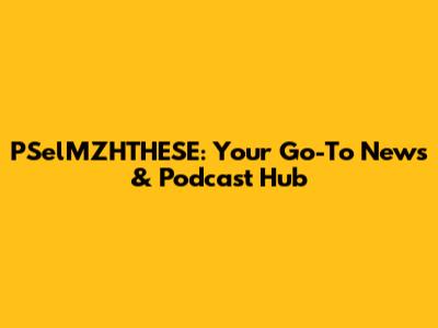 PSelMZHTHESE: Your Go-To News & Podcast Hub
