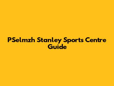PSelmzh Stanley Sports Centre Guide
