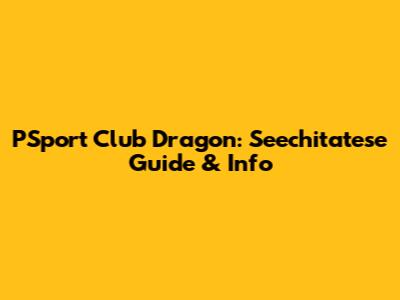 PSport Club Dragon: Seechitatese Guide & Info