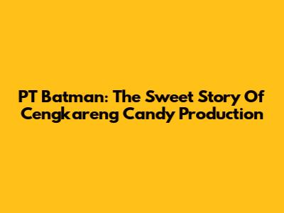 PT Batman: The Sweet Story Of Cengkareng Candy Production
