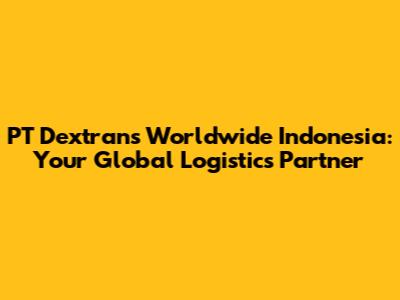 PT Dextrans Worldwide Indonesia: Your Global Logistics Partner