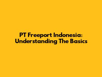 PT Freeport Indonesia: Understanding The Basics