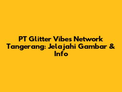 PT Glitter Vibes Network Tangerang: Jelajahi Gambar & Info