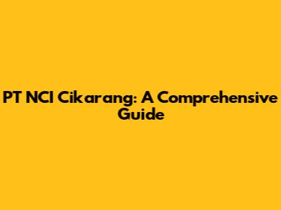 PT NCI Cikarang: A Comprehensive Guide