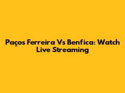 Paços Ferreira Vs Benfica: Watch Live Streaming