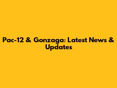 Pac-12 & Gonzaga: Latest News & Updates