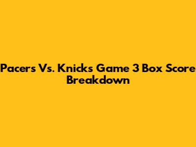 Pacers Vs. Knicks Game 3 Box Score Breakdown