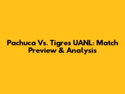 Pachuca Vs. Tigres UANL: Match Preview & Analysis