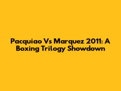 Pacquiao Vs Marquez 2011: A Boxing Trilogy Showdown