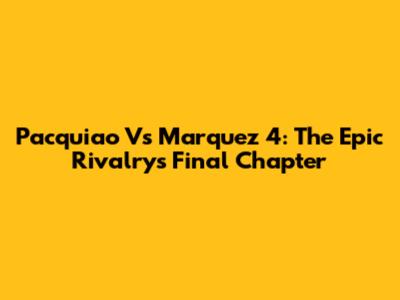 Pacquiao Vs Marquez 4: The Epic Rivalry's Final Chapter