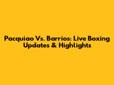 Pacquiao Vs. Barrios: Live Boxing Updates & Highlights