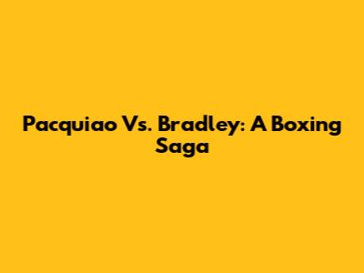 Pacquiao Vs. Bradley: A Boxing Saga