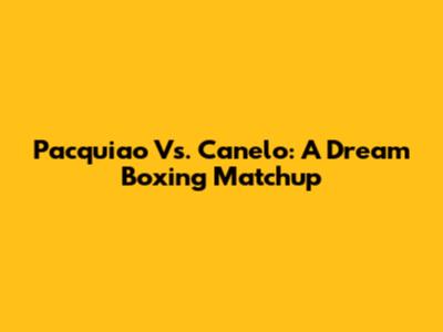 Pacquiao Vs. Canelo: A Dream Boxing Matchup