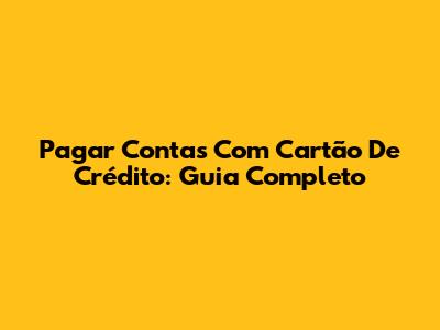Pagar Contas Com Cartão De Crédito: Guia Completo