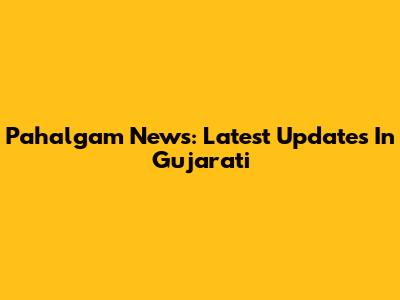 Pahalgam News: Latest Updates In Gujarati