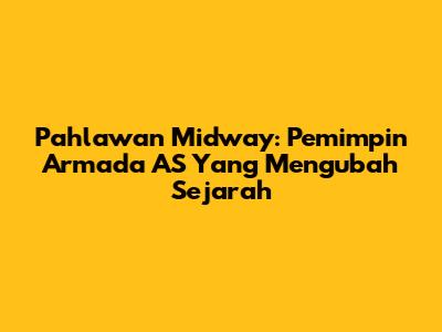 Pahlawan Midway: Pemimpin Armada AS Yang Mengubah Sejarah
