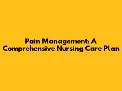 Pain Management: A Comprehensive Nursing Care Plan