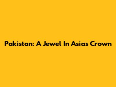 Pakistan: A Jewel In Asia's Crown