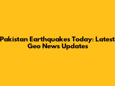 Pakistan Earthquakes Today: Latest Geo News Updates