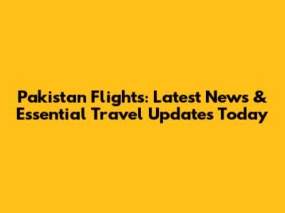 Pakistan Flights: Latest News & Essential Travel Updates Today