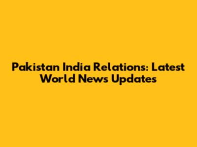 Pakistan India Relations: Latest World News Updates