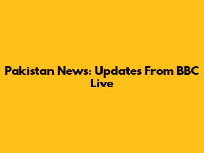 Pakistan News: Updates From BBC Live