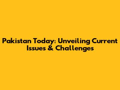Pakistan Today: Unveiling Current Issues & Challenges