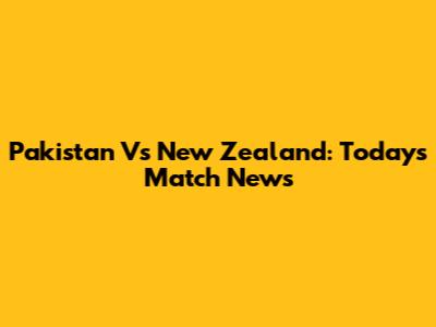 Pakistan Vs New Zealand: Today's Match News