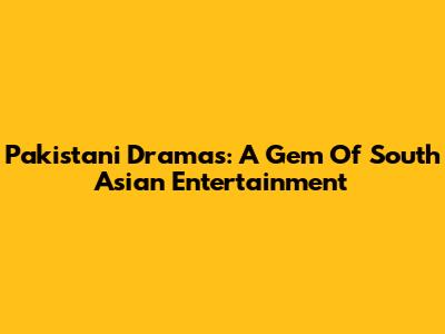 Pakistani Dramas: A Gem Of South Asian Entertainment